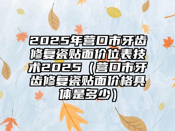 2025年营口市牙齿修复瓷贴面价位表技术2025（营口市牙齿修复瓷贴面价格具体是多少）