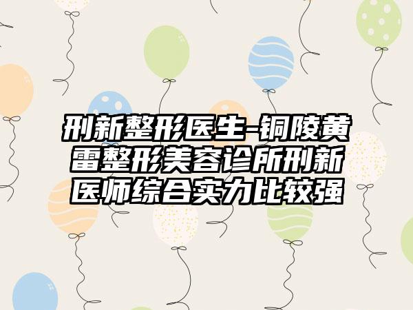 刑新整形医生-铜陵黄雷整形美容诊所刑新医师综合实力比较强