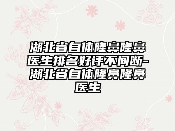 湖北省自体隆鼻隆鼻医生排名好评不间断-湖北省自体隆鼻隆鼻医生