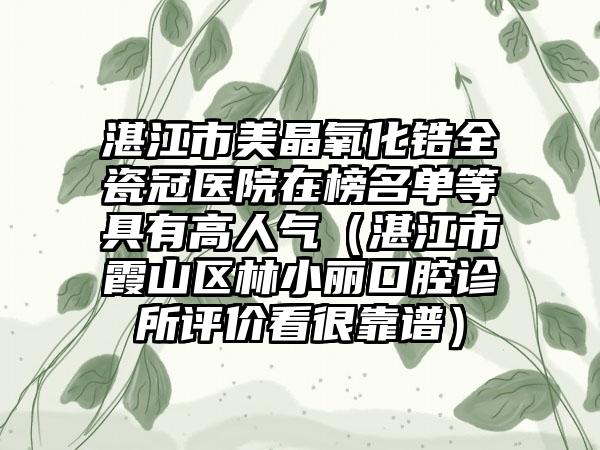 湛江市美晶氧化锆全瓷冠医院在榜名单等具有高人气（湛江市霞山区林小丽口腔诊所评价看很靠谱）