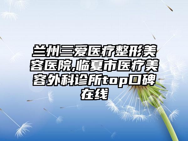 兰州三爱医疗整形美容医院,临夏市医疗美容外科诊所top口碑在线