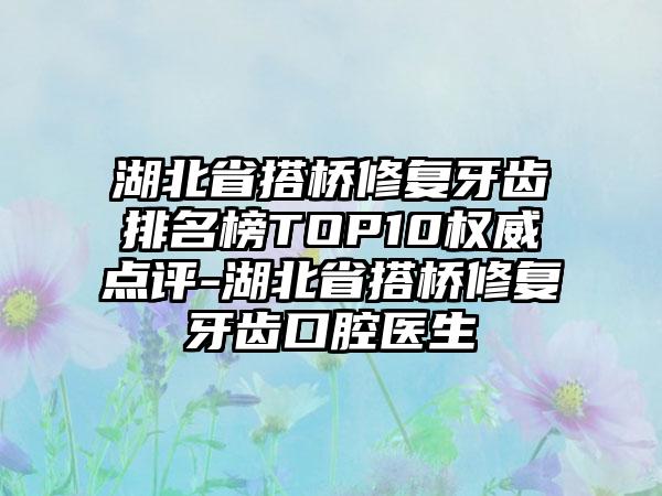 湖北省搭桥修复牙齿排名榜TOP10权威点评-湖北省搭桥修复牙齿口腔医生