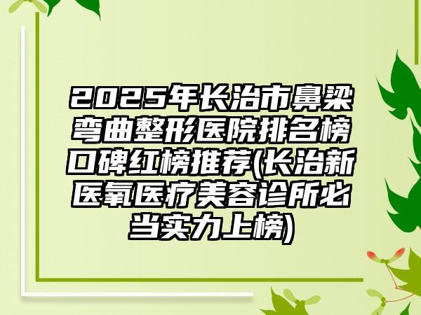 2025年长治市鼻梁弯曲整形医院排名榜口碑红榜推荐(长治新医氧医疗美容诊所必当实力上榜)