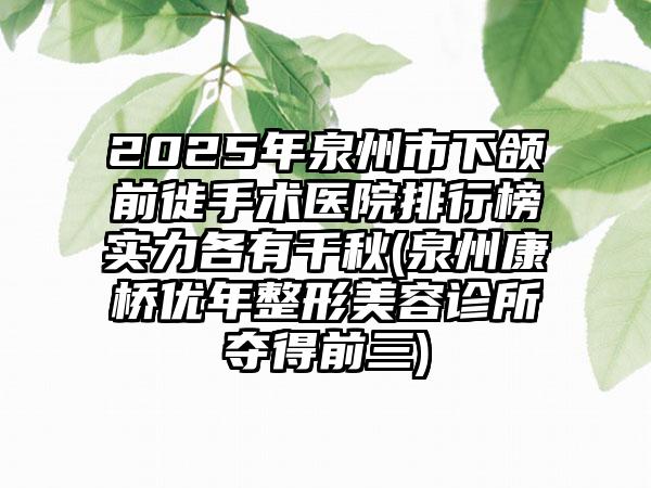 2025年泉州市下颌前徙手术医院排行榜实力各有千秋(泉州康桥优年整形美容诊所夺得前三)