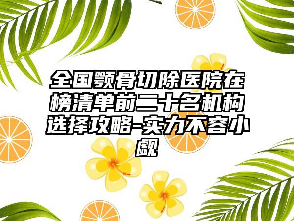 全国颚骨切除医院在榜清单前二十名机构选择攻略-实力不容小觑