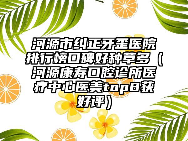 河源市纠正牙歪医院排行榜口碑好种草多（河源康寿口腔诊所医疗中心医美top8获好评）