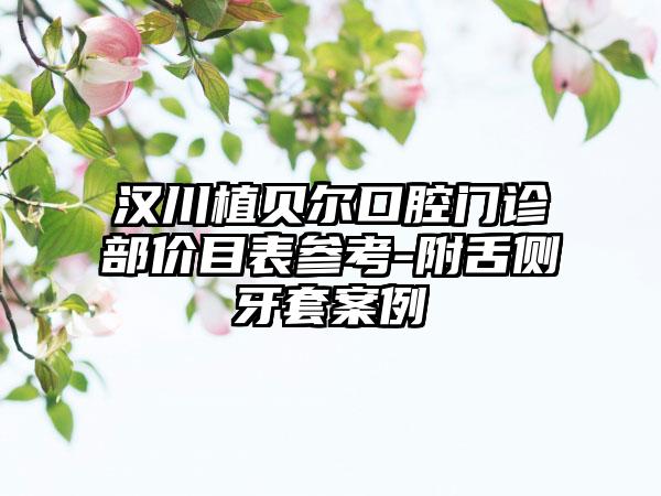 汉川植贝尔口腔门诊部价目表参考-附舌侧牙套案例