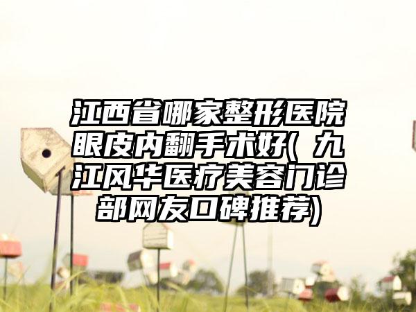 江西省哪家整形医院眼皮内翻手术好(​九江风华医疗美容门诊部网友口碑推荐)