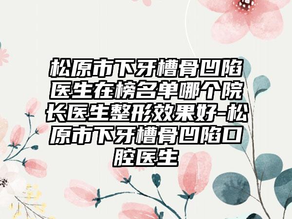 松原市下牙槽骨凹陷医生在榜名单哪个院长医生整形效果好-松原市下牙槽骨凹陷口腔医生