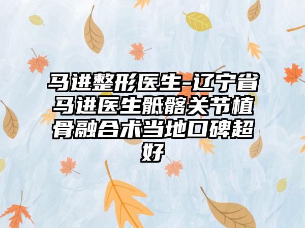 马进整形医生-辽宁省马进医生骶髂关节植骨融合术当地口碑超好