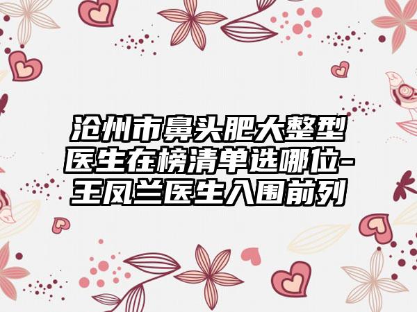 沧州市鼻头肥大整型医生在榜清单选哪位-王凤兰医生入围前列