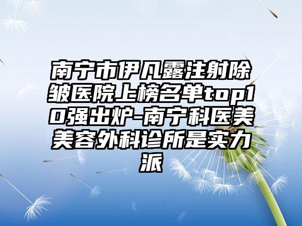 南宁市伊凡露注射除皱医院上榜名单top10强出炉-南宁科医美美容外科诊所是实力派