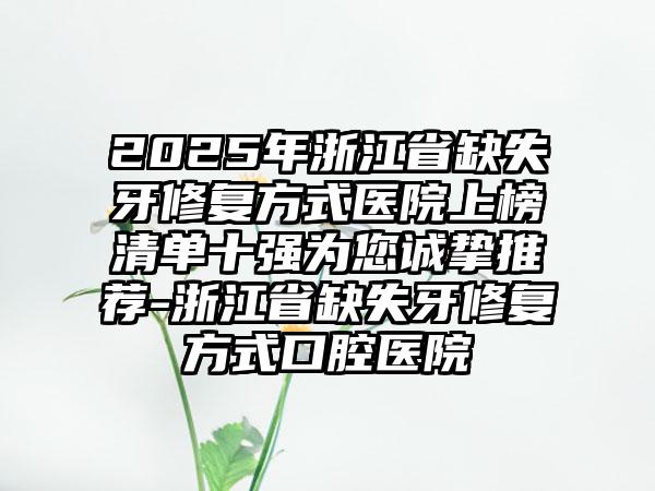 2025年浙江省缺失牙修复方式医院上榜清单十强为您诚挚推荐-浙江省缺失牙修复方式口腔医院