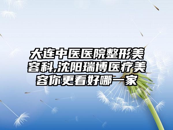 大连中医医院整形美容科,沈阳瑞博医疗美容你更看好哪一家