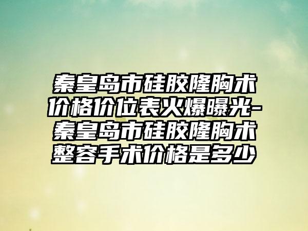 秦皇岛市硅胶隆胸术价格价位表火爆曝光-秦皇岛市硅胶隆胸术整容手术价格是多少