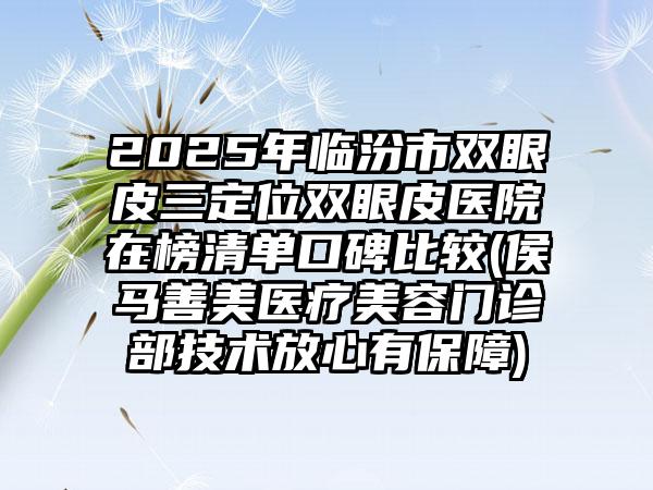 2025年临汾市双眼皮三定位双眼皮医院在榜清单口碑比较(侯马善美医疗美容门诊部技术放心有保障)