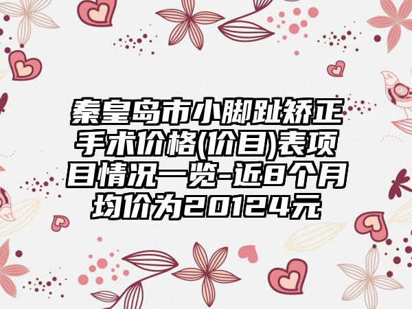 秦皇岛市小脚趾矫正手术价格(价目)表项目情况一览-近8个月均价为20124元