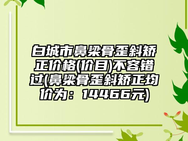 白城市鼻梁骨歪斜矫正价格(价目)不容错过(鼻梁骨歪斜矫正均价为：14466元)