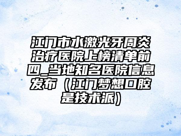 江门市水激光牙周炎治疗医院上榜清单前四_当地知名医院信息发布（江门梦想口腔是技术派）