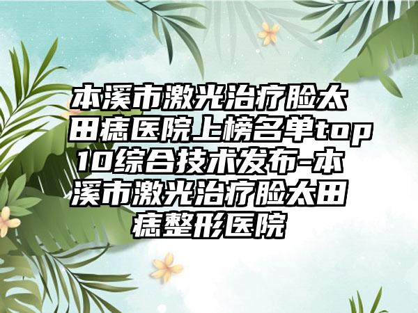 本溪市激光治疗脸太田痣医院上榜名单top10综合技术发布-本溪市激光治疗脸太田痣整形医院