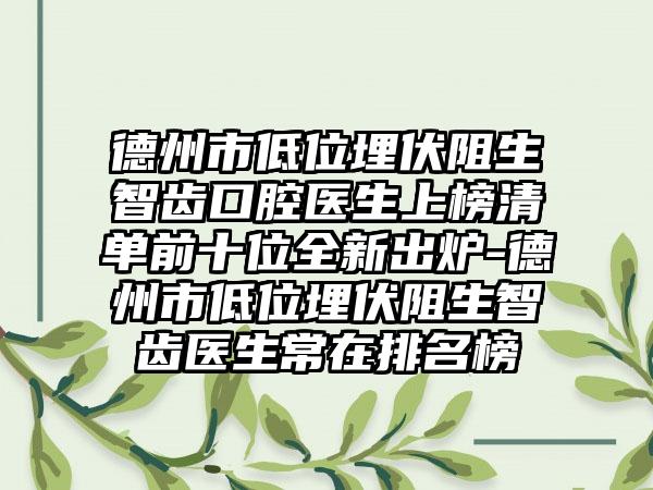 德州市低位埋伏阻生智齿口腔医生上榜清单前十位全新出炉-德州市低位埋伏阻生智齿医生常在排名榜