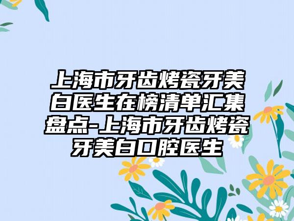 上海市牙齿烤瓷牙美白医生在榜清单汇集盘点-上海市牙齿烤瓷牙美白口腔医生