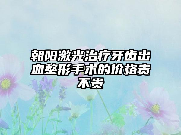 朝阳激光治疗牙齿出血整形手术的价格贵不贵