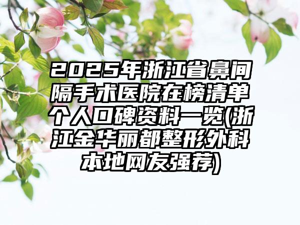 2025年浙江省鼻间隔手术医院在榜清单个人口碑资料一览(浙江金华丽都整形外科本地网友强荐)