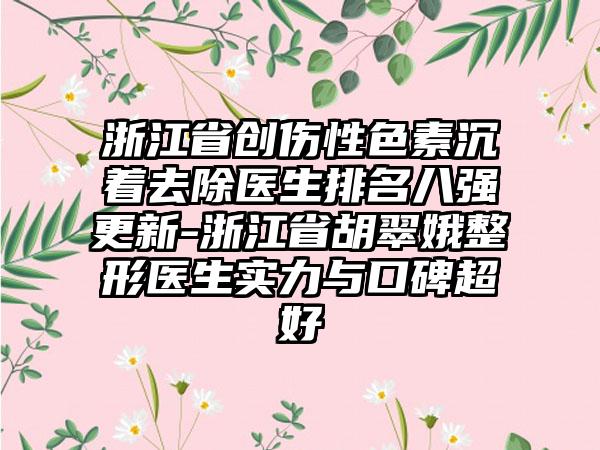 浙江省创伤性色素沉着去除医生排名八强更新-浙江省胡翠娥整形医生实力与口碑超好