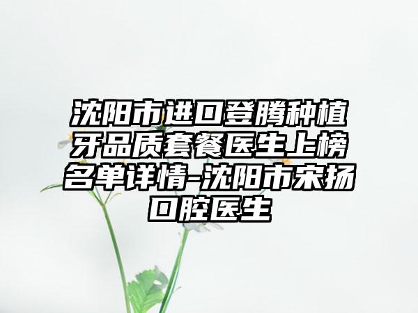 沈阳市进口登腾种植牙品质套餐医生上榜名单详情-沈阳市宋扬口腔医生