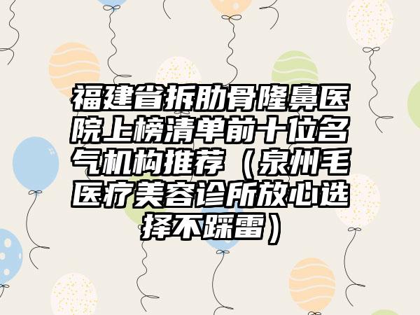 福建省拆肋骨隆鼻医院上榜清单前十位名气机构推荐（泉州毛蒝医疗美容诊所放心选择不踩雷）