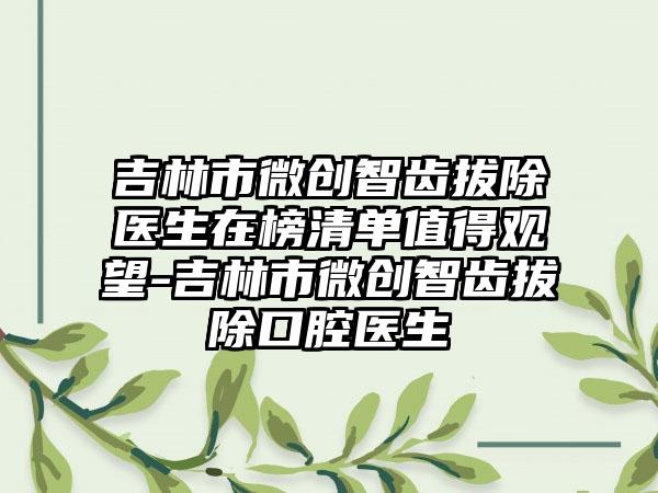 吉林市微创智齿拔除医生在榜清单值得观望-吉林市微创智齿拔除口腔医生