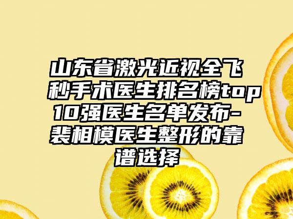 山东省激光近视全飞秒手术医生排名榜top10强医生名单发布-裴相模医生整形的靠谱选择