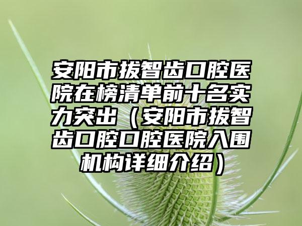 安阳市拔智齿口腔医院在榜清单前十名实力突出（安阳市拔智齿口腔口腔医院入围机构详细介绍）