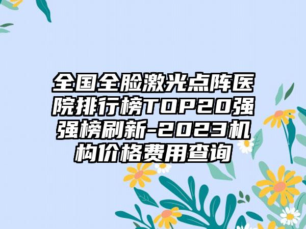 全国全脸激光点阵医院排行榜TOP20强强榜刷新-2023机构价格费用查询