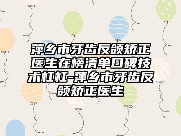 萍乡市牙齿反颌矫正医生在榜清单口碑技术杠杠-萍乡市牙齿反颌矫正医生