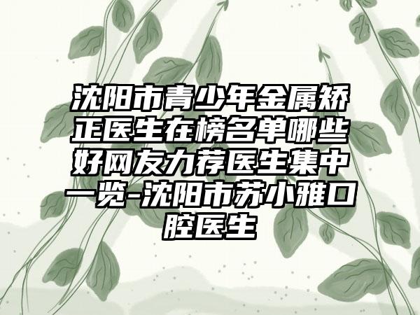 沈阳市青少年金属矫正医生在榜名单哪些好网友力荐医生集中一览-沈阳市苏小雅口腔医生