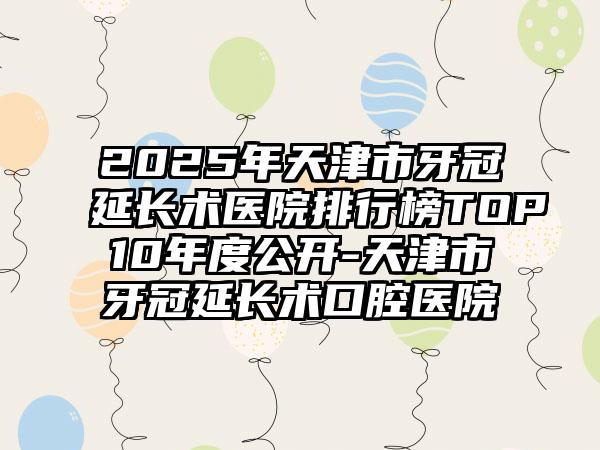 2025年天津市牙冠延长术医院排行榜TOP10年度公开-天津市牙冠延长术口腔医院