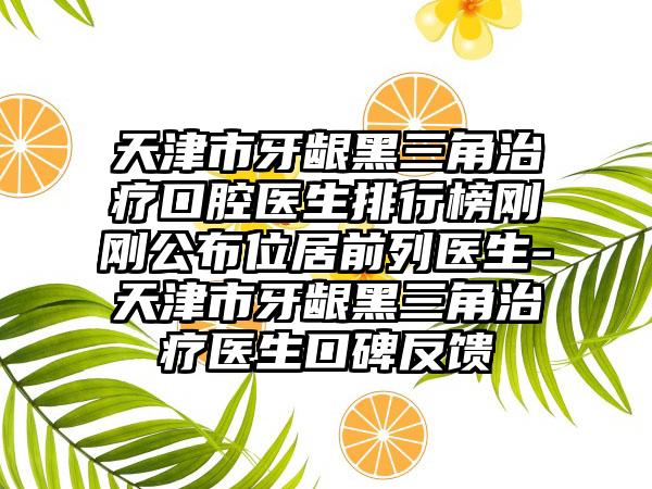 天津市牙龈黑三角治疗口腔医生排行榜刚刚公布位居前列医生-天津市牙龈黑三角治疗医生口碑反馈