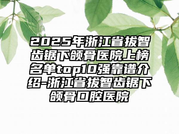 2025年浙江省拔智齿锯下颌骨医院上榜名单top10强靠谱介绍-浙江省拔智齿锯下颌骨口腔医院