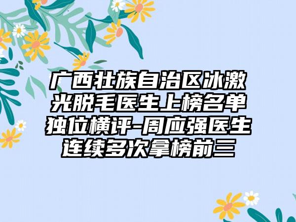 广西壮族自治区冰激光脱毛医生上榜名单独位横评-周应强医生连续多次拿榜前三