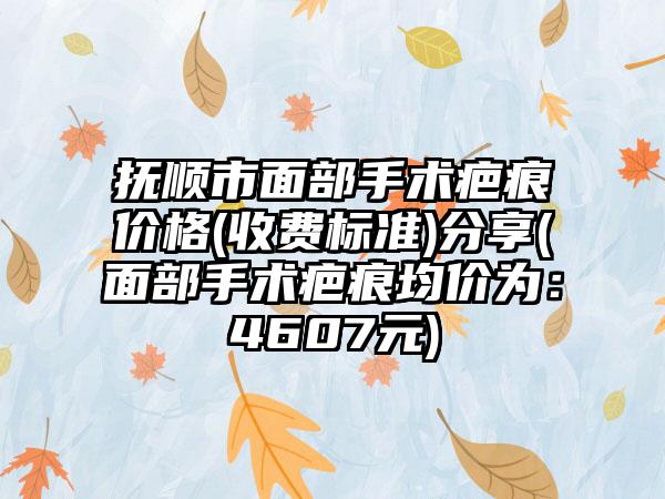 抚顺市面部手术疤痕价格(收费标准)分享(面部手术疤痕均价为：4607元)