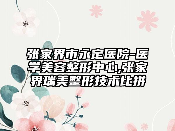 张家界市永定医院-医学美容整形中心,张家界瑞美整形技术比拼