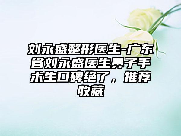 刘永盛整形医生-广东省刘永盛医生鼻子手术生口碑绝了，推荐收藏