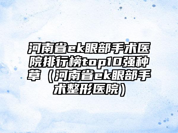 河南省ek眼部手术医院排行榜top10强种草（河南省ek眼部手术整形医院）