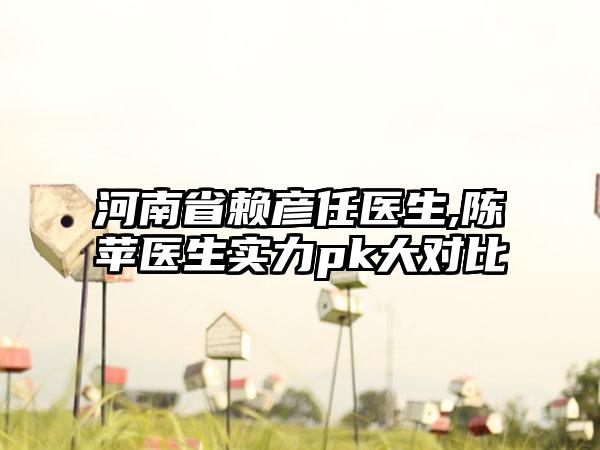 河南省赖彦任医生,陈苹医生实力pk大对比