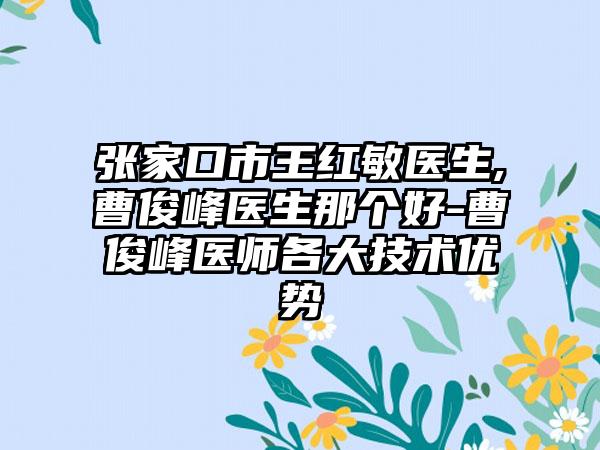 张家口市王红敏医生,曹俊峰医生那个好-曹俊峰医师各大技术优势