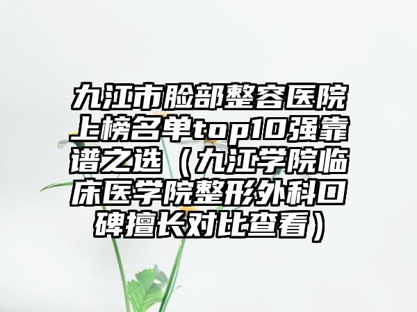 九江市脸部整容医院上榜名单top10强靠谱之选（九江学院临床医学院整形外科口碑擅长对比查看）