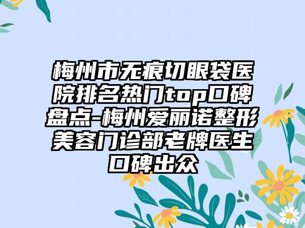 梅州市无痕切眼袋医院排名热门top口碑盘点-梅州爱丽诺整形美容门诊部老牌医生口碑出众