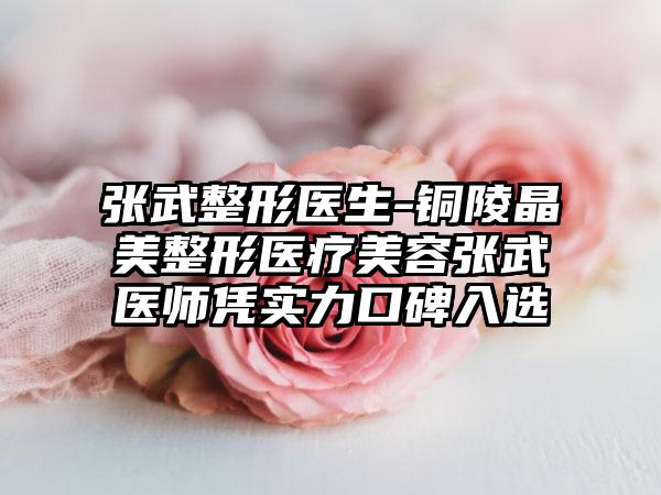 张武整形医生-铜陵晶美整形医疗美容张武医师凭实力口碑入选